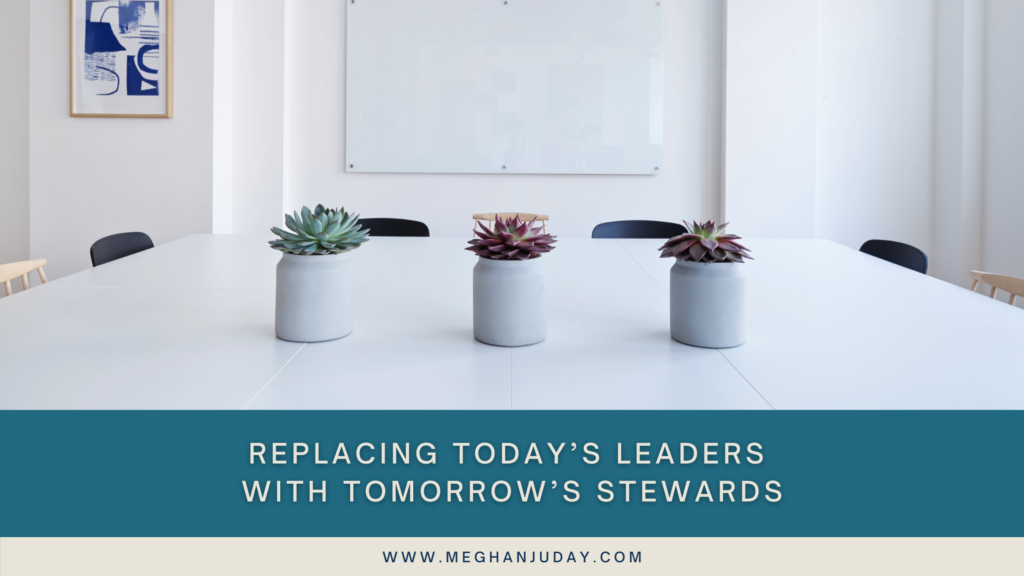 Replacing Today’s Leaders with Tomorrow’s Stewards