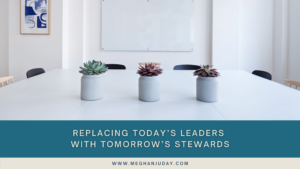 Replacing Today’s Leaders with Tomorrow’s Stewards